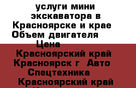 услуги мини экскаватора в Красноярске и крае › Объем двигателя ­ 0 › Цена ­ 1 000 - Красноярский край, Красноярск г. Авто » Спецтехника   . Красноярский край,Красноярск г.